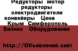 Редукторы, мотор-редукторы, электродвигатели, конвейеры › Цена ­ 123 - Крым, Симферополь Бизнес » Оборудование   